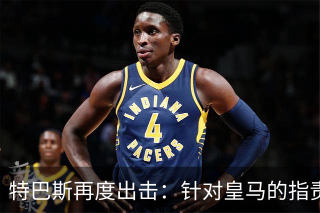 特巴斯再度出击：针对皇马的指责与争议发酵