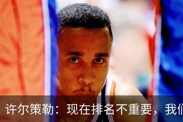 许尔策勒：现在排名不重要，我们要坚定信念与实力